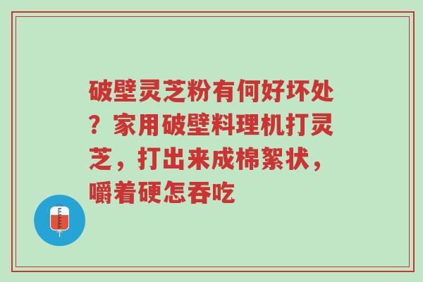 破壁灵芝粉有何好坏处?家用破壁料理机打灵芝,打出来成棉絮状,嚼着硬怎吞吃-第1张图片-超越 破壁灵芝粉有何好坏处?家用破壁料理机打灵芝,打出来成棉絮状,嚼着硬怎吞吃-第1张图片-超越