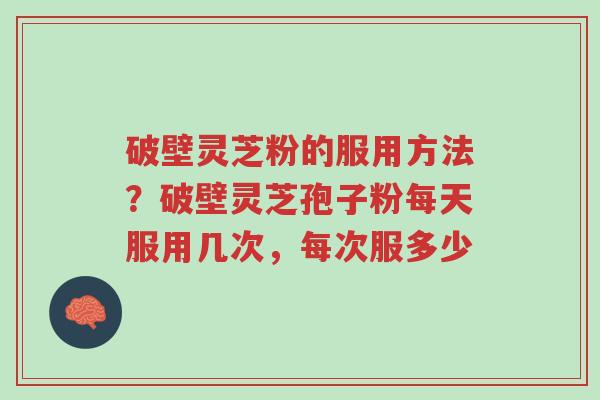 破壁灵芝粉的服用方法?破壁灵芝孢子粉每天服用几次,每次服多少-第1张图片-超越 破壁灵芝粉的服用方法?破壁灵芝孢子粉每天服用几次,每次服多少-第1张图片-超越