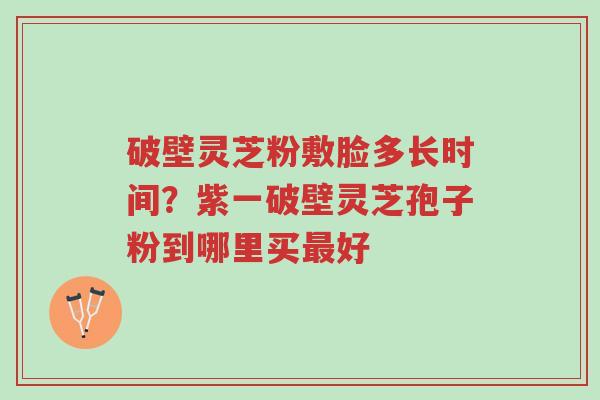 破壁灵芝粉敷脸多长时间?紫一破壁灵芝孢子粉到哪里买最好-第1张图片-超越 破壁灵芝粉敷脸多长时间?紫一破壁灵芝孢子粉到哪里买最好-第1张图片-超越