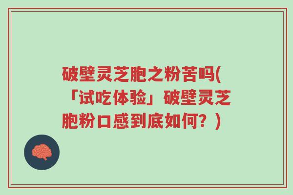 破壁灵芝胞之粉苦吗(「试吃体验」破壁灵芝胞粉口感到底如何?)-第1张图片-超越 破壁灵芝胞之粉苦吗(「试吃体验」破壁灵芝胞粉口感到底如何?)-第1张图片-超越