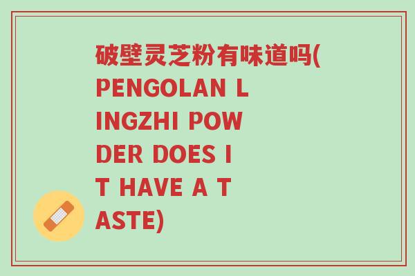 破壁灵芝粉有味道吗(PENGOLAN LINGZHI POWDER DOES IT HAVE A TASTE)-第1张图片-超越 破壁灵芝粉有味道吗(PENGOLAN LINGZHI POWDER DOES IT HAVE A TASTE)-第1张图片-超越