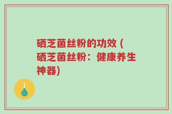 硒芝菌丝粉的功效 (硒芝菌丝粉:健康养生神器)-第1张图片-超越 硒芝菌丝粉的功效 (硒芝菌丝粉:健康养生神器)-第1张图片-超越