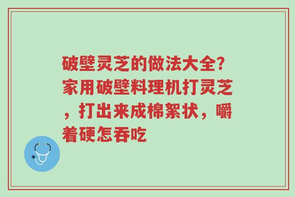 破壁灵芝的做法大全?家用破壁料理机打灵芝,打出来成棉絮状,嚼着硬怎吞吃-第1张图片-超越 破壁灵芝的做法大全?家用破壁料理机打灵芝,打出来成棉絮状,嚼着硬怎吞吃-第1张图片-超越