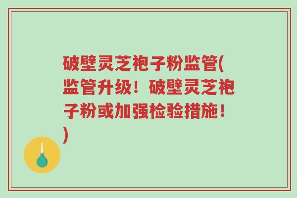 破壁灵芝袍子粉监管(监管升级!破壁灵芝袍子粉或加强检验措施!)-第1张图片-超越 破壁灵芝袍子粉监管(监管升级!破壁灵芝袍子粉或加强检验措施!)-第1张图片-超越