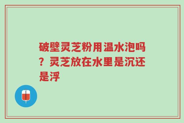 破壁灵芝粉用温水泡吗?灵芝放在水里是沉还是浮-第1张图片-超越 破壁灵芝粉用温水泡吗?灵芝放在水里是沉还是浮-第1张图片-超越