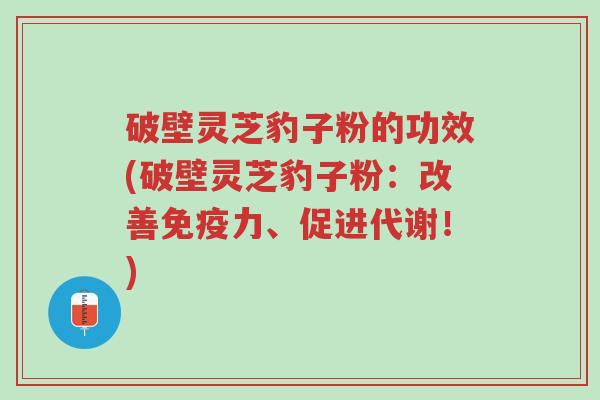破壁灵芝豹子粉的功效(破壁灵芝豹子粉:改善免疫力、促进代谢!)-第1张图片-超越 破壁灵芝豹子粉的功效(破壁灵芝豹子粉:改善免疫力、促进代谢!)-第1张图片-超越
