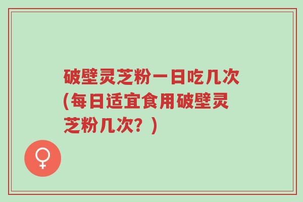 破壁灵芝粉一日吃几次(每日适宜食用破壁灵芝粉几次?)-第1张图片-超越 破壁灵芝粉一日吃几次(每日适宜食用破壁灵芝粉几次?)-第1张图片-超越