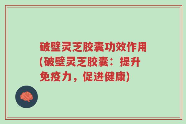 破壁灵芝胶囊功效作用(破壁灵芝胶囊:提升免疫力,促进健康)-第1张图片-超越 破壁灵芝胶囊功效作用(破壁灵芝胶囊:提升免疫力,促进健康)-第1张图片-超越