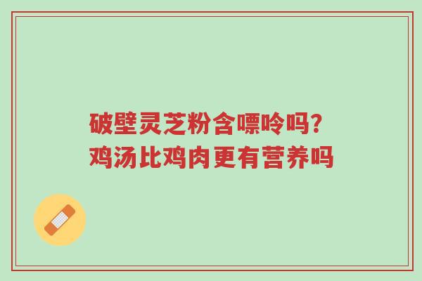 破壁灵芝粉含嘌呤吗?鸡汤比鸡肉更有营养吗-第1张图片-超越 破壁灵芝粉含嘌呤吗?鸡汤比鸡肉更有营养吗-第1张图片-超越