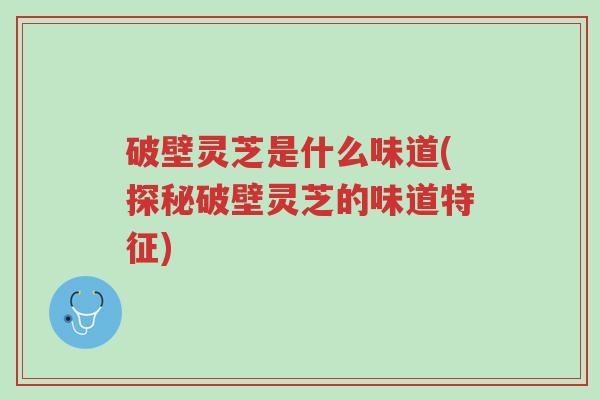 破壁灵芝是什么味道(探秘破壁灵芝的味道特征)-第1张图片-超越 破壁灵芝是什么味道(探秘破壁灵芝的味道特征)-第1张图片-超越
