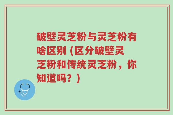 破壁灵芝粉与灵芝粉有啥区别 (区分破壁灵芝粉和传统灵芝粉,你知道吗?)-第1张图片-超越 破壁灵芝粉与灵芝粉有啥区别 (区分破壁灵芝粉和传统灵芝粉,你知道吗?)-第1张图片-超越
