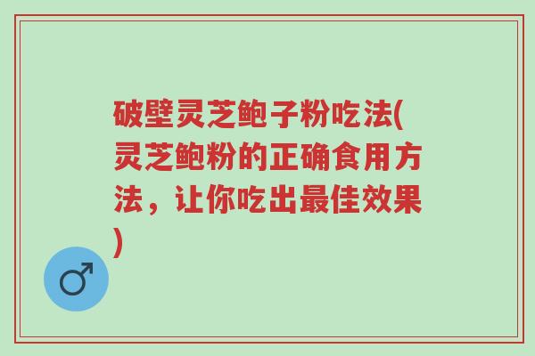 破壁灵芝鲍子粉吃法(灵芝鲍粉的正确食用方法,让你吃出最佳效果)-第1张图片-超越 破壁灵芝鲍子粉吃法(灵芝鲍粉的正确食用方法,让你吃出最佳效果)-第1张图片-超越