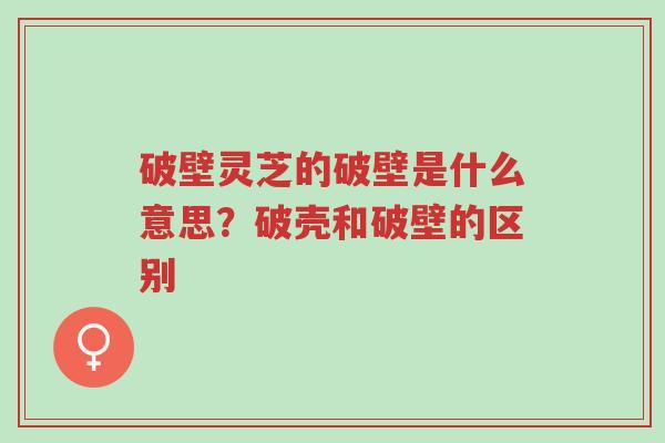 破壁灵芝的破壁是什么意思?破壳和破壁的区别-第1张图片-超越 破壁灵芝的破壁是什么意思?破壳和破壁的区别-第1张图片-超越