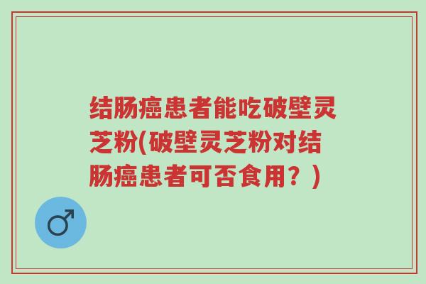 结肠癌患者能吃破壁灵芝粉(破壁灵芝粉对结肠癌患者可否食用?)-第1张图片-超越 结肠癌患者能吃破壁灵芝粉(破壁灵芝粉对结肠癌患者可否食用?)-第1张图片-超越