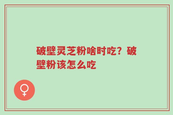 破壁灵芝粉啥时吃?破壁粉该怎么吃-第1张图片-超越 破壁灵芝粉啥时吃?破壁粉该怎么吃-第1张图片-超越