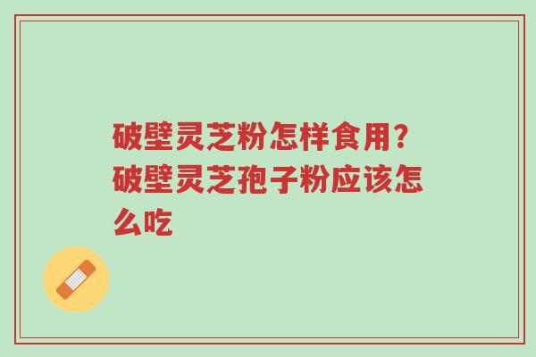 破壁灵芝粉怎样食用?破壁灵芝孢子粉应该怎么吃-第1张图片-超越 破壁灵芝粉怎样食用?破壁灵芝孢子粉应该怎么吃-第1张图片-超越