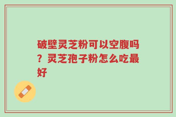 破壁灵芝粉可以空腹吗?灵芝孢子粉怎么吃最好-第1张图片-超越 破壁灵芝粉可以空腹吗?灵芝孢子粉怎么吃最好-第1张图片-超越