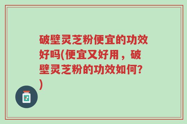破壁灵芝粉便宜的功效好吗(便宜又好用,破壁灵芝粉的功效如何?)-第1张图片-超越 破壁灵芝粉便宜的功效好吗(便宜又好用,破壁灵芝粉的功效如何?)-第1张图片-超越