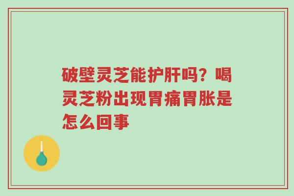 破壁灵芝能护肝吗?喝灵芝粉出现胃痛胃胀是怎么回事-第1张图片-超越 破壁灵芝能护肝吗?喝灵芝粉出现胃痛胃胀是怎么回事-第1张图片-超越