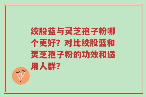绞股蓝与灵芝孢子粉哪个更好?对比绞股蓝和灵芝孢子粉的功效和适用人群?-第1张图片-超越 绞股蓝与灵芝孢子粉哪个更好?对比绞股蓝和灵芝孢子粉的功效和适用人群?-第1张图片-超越