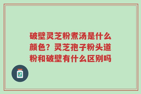 破壁灵芝粉煮汤是什么颜色?灵芝孢子粉头道粉和破壁有什么区别吗-第1张图片-超越 破壁灵芝粉煮汤是什么颜色?灵芝孢子粉头道粉和破壁有什么区别吗-第1张图片-超越