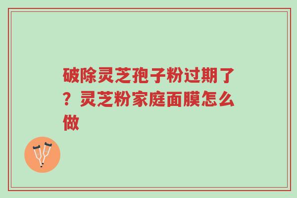 破除灵芝孢子粉过期了?灵芝粉家庭面膜怎么做-第1张图片-超越 破除灵芝孢子粉过期了?灵芝粉家庭面膜怎么做-第1张图片-超越