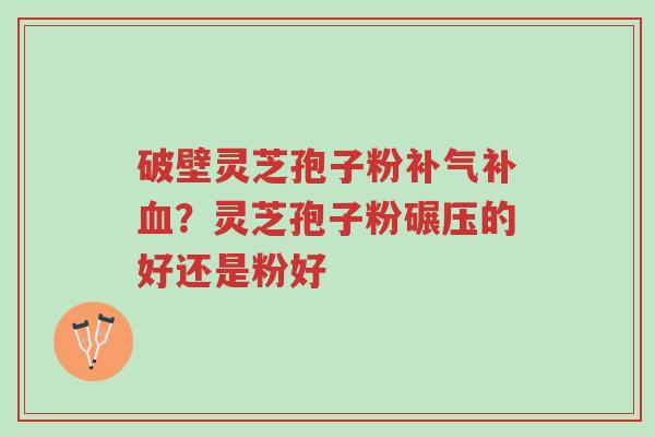 破壁灵芝孢子粉补气补血?灵芝孢子粉碾压的好还是粉好-第1张图片-超越 破壁灵芝孢子粉补气补血?灵芝孢子粉碾压的好还是粉好-第1张图片-超越