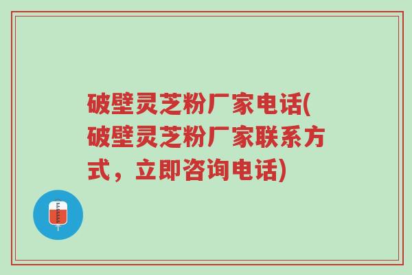 破壁灵芝粉厂家电话(破壁灵芝粉厂家联系方式,立即咨询电话)-第1张图片-超越 破壁灵芝粉厂家电话(破壁灵芝粉厂家联系方式,立即咨询电话)-第1张图片-超越
