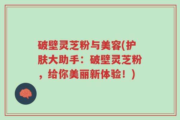 破壁灵芝粉与美容(护肤大助手:破壁灵芝粉,给你美丽新体验!)-第1张图片-超越 破壁灵芝粉与美容(护肤大助手:破壁灵芝粉,给你美丽新体验!)-第1张图片-超越