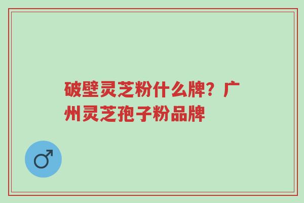 破壁灵芝粉什么牌?广州灵芝孢子粉品牌-第1张图片-超越 破壁灵芝粉什么牌?广州灵芝孢子粉品牌-第1张图片-超越