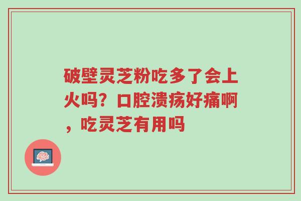 破壁灵芝粉吃多了会上火吗?口腔溃疡好痛啊,吃灵芝有用吗-第1张图片-超越 破壁灵芝粉吃多了会上火吗?口腔溃疡好痛啊,吃灵芝有用吗-第1张图片-超越
