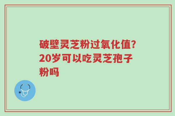 破壁灵芝粉过氧化值?20岁可以吃灵芝孢子粉吗-第1张图片-超越 破壁灵芝粉过氧化值?20岁可以吃灵芝孢子粉吗-第1张图片-超越