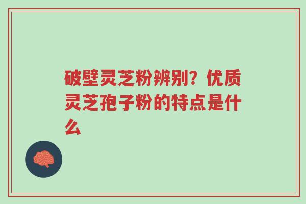 破壁灵芝粉辨别?优质灵芝孢子粉的特点是什么-第1张图片-超越 破壁灵芝粉辨别?优质灵芝孢子粉的特点是什么-第1张图片-超越