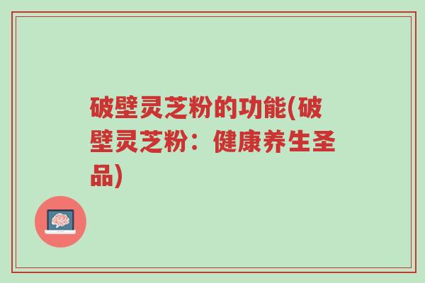 破壁灵芝粉的功能(破壁灵芝粉:健康养生圣品)-第1张图片-超越 破壁灵芝粉的功能(破壁灵芝粉:健康养生圣品)-第1张图片-超越