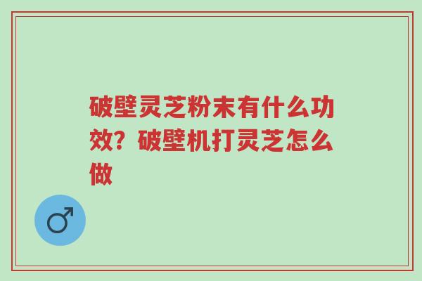 破壁灵芝粉末有什么功效?破壁机打灵芝怎么做-第1张图片-超越 破壁灵芝粉末有什么功效?破壁机打灵芝怎么做-第1张图片-超越