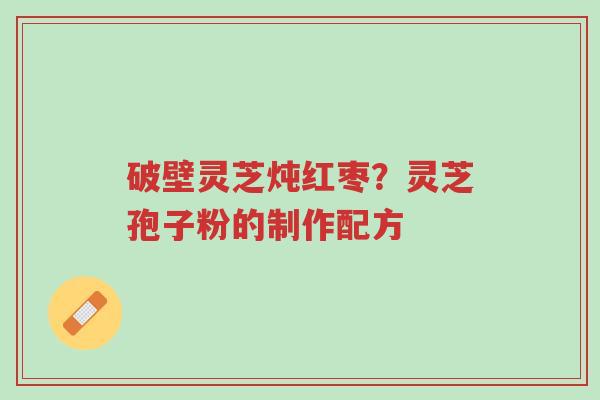 破壁灵芝炖红枣?灵芝孢子粉的制作配方-第1张图片-超越 破壁灵芝炖红枣?灵芝孢子粉的制作配方-第1张图片-超越