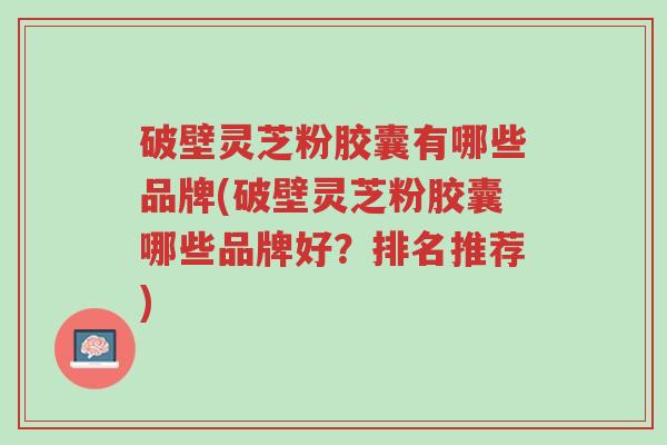 破壁灵芝粉胶囊有哪些品牌(破壁灵芝粉胶囊哪些品牌好?排名推荐)-第1张图片-超越 破壁灵芝粉胶囊有哪些品牌(破壁灵芝粉胶囊哪些品牌好?排名推荐)-第1张图片-超越