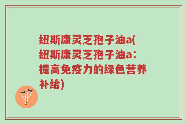 纽斯康灵芝孢子油a(纽斯康灵芝孢子油a:提高免疫力的绿色营养补给)-第1张图片-超越 纽斯康灵芝孢子油a(纽斯康灵芝孢子油a:提高免疫力的绿色营养补给)-第1张图片-超越