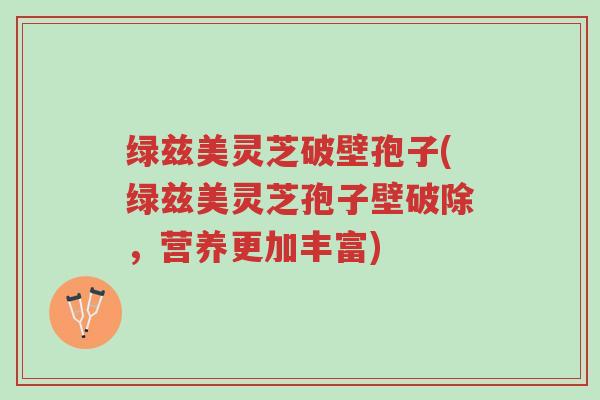 绿兹美灵芝破壁孢子(绿兹美灵芝孢子壁破除,营养更加丰富)-第1张图片-超越 绿兹美灵芝破壁孢子(绿兹美灵芝孢子壁破除,营养更加丰富)-第1张图片-超越