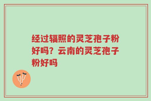 经过辐照的灵芝孢子粉好吗?云南的灵芝孢子粉好吗-第1张图片-超越 经过辐照的灵芝孢子粉好吗?云南的灵芝孢子粉好吗-第1张图片-超越