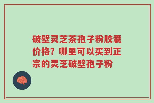 破壁灵芝茶孢子粉胶囊价格?哪里可以买到正宗的灵芝破壁孢子粉-第1张图片-超越 破壁灵芝茶孢子粉胶囊价格?哪里可以买到正宗的灵芝破壁孢子粉-第1张图片-超越
