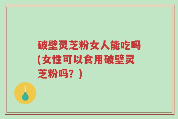 破壁灵芝粉女人能吃吗(女性可以食用破壁灵芝粉吗?)-第1张图片-超越 破壁灵芝粉女人能吃吗(女性可以食用破壁灵芝粉吗?)-第1张图片-超越