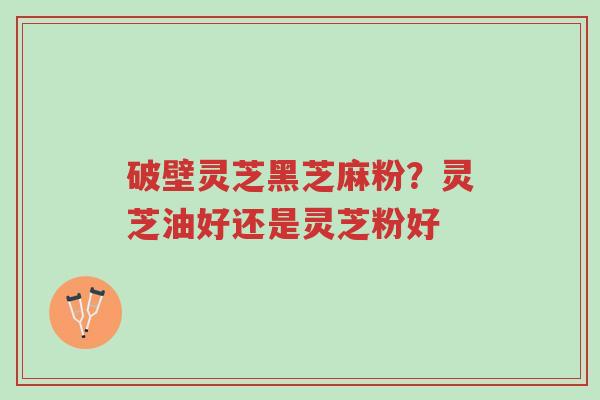 破壁灵芝黑芝麻粉?灵芝油好还是灵芝粉好-第1张图片-超越 破壁灵芝黑芝麻粉?灵芝油好还是灵芝粉好-第1张图片-超越