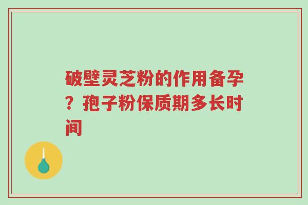 破壁灵芝粉的作用备孕?孢子粉保质期多长时间-第1张图片-超越 破壁灵芝粉的作用备孕?孢子粉保质期多长时间-第1张图片-超越