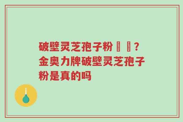 破壁灵芝孢子粉貴嗎?金奥力牌破壁灵芝孢子粉是真的吗-第1张图片-超越 破壁灵芝孢子粉貴嗎?金奥力牌破壁灵芝孢子粉是真的吗-第1张图片-超越