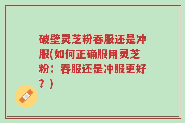 破壁灵芝粉吞服还是冲服(如何正确服用灵芝粉:吞服还是冲服更好?)-第1张图片-超越 破壁灵芝粉吞服还是冲服(如何正确服用灵芝粉:吞服还是冲服更好?)-第1张图片-超越