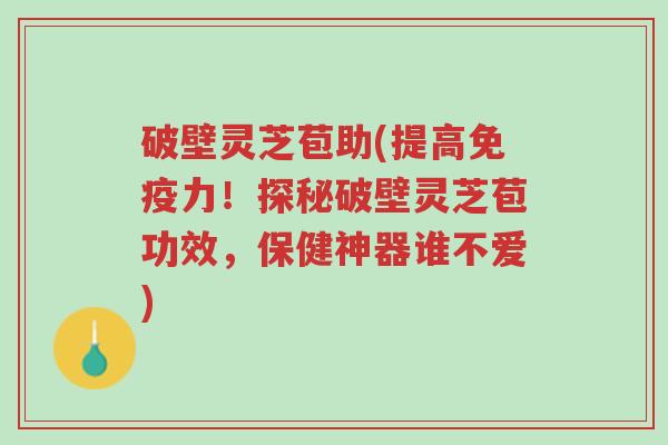 破壁灵芝苞助(提高免疫力!探秘破壁灵芝苞功效,保健神器谁不爱)-第1张图片-超越 破壁灵芝苞助(提高免疫力!探秘破壁灵芝苞功效,保健神器谁不爱)-第1张图片-超越