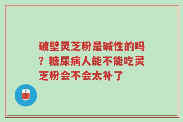 破壁灵芝粉是碱性的吗?糖尿病人能不能吃灵芝粉会不会太补了-第1张图片-超越 破壁灵芝粉是碱性的吗?糖尿病人能不能吃灵芝粉会不会太补了-第1张图片-超越