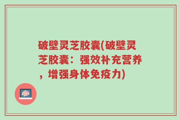 破壁灵芝胶囊(破壁灵芝胶囊:强效补充营养,增强身体免疫力)-第1张图片-超越 破壁灵芝胶囊(破壁灵芝胶囊:强效补充营养,增强身体免疫力)-第1张图片-超越