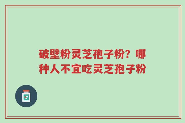 破壁粉灵芝孢子粉？哪种人不宜吃灵芝孢子粉-第1张图片-超越